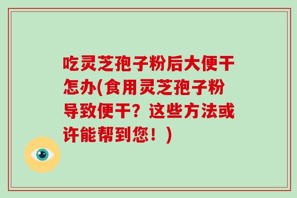吃灵芝孢子粉后大便干怎办(食用灵芝孢子粉导致便干？这些方法或许能帮到您！)