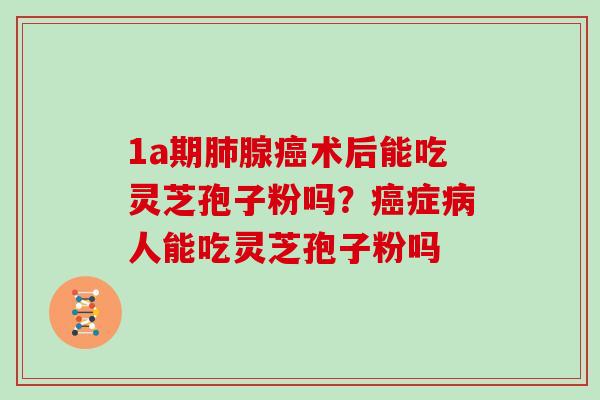 1a期肺腺癌术后能吃灵芝孢子粉吗？癌症病人能吃灵芝孢子粉吗