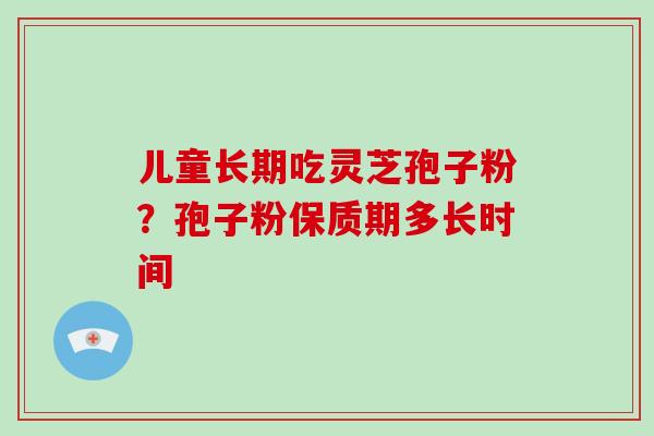 儿童长期吃灵芝孢子粉？孢子粉保质期多长时间