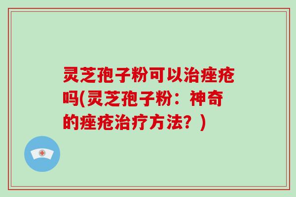 灵芝孢子粉可以治痤疮吗(灵芝孢子粉：神奇的痤疮治疗方法？)
