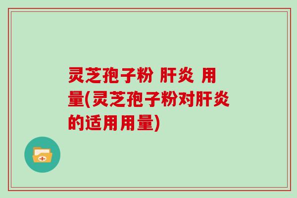 灵芝孢子粉 肝炎 用量(灵芝孢子粉对肝炎的适用用量)