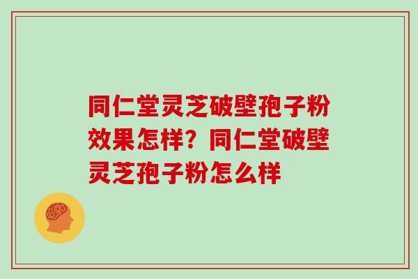 同仁堂灵芝破壁孢子粉效果怎样？同仁堂破壁灵芝孢子粉怎么样