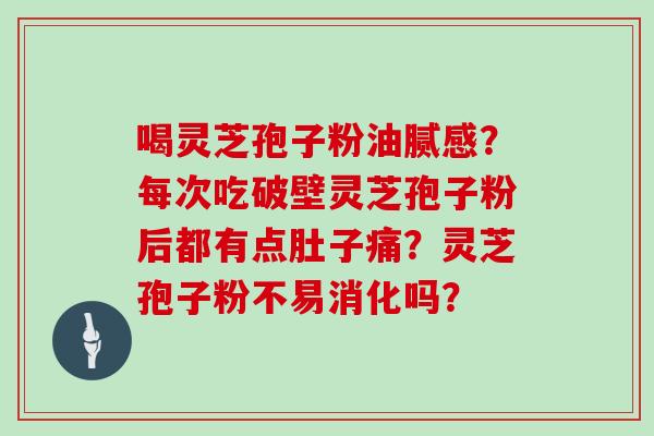 喝灵芝孢子粉油腻感?每次吃破壁灵芝孢子粉后都有点肚子痛?灵芝孢子粉不易消化吗?-第1张图片-灵芝大师 喝灵芝孢子粉油腻感?每次吃破壁灵芝孢子粉后都有点肚子痛?灵芝孢子粉不易消化吗?-第1张图片-灵芝大师