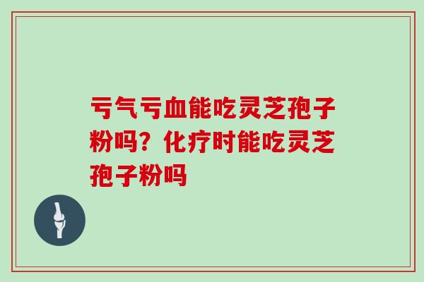 亏气亏血能吃灵芝孢子粉吗？化疗时能吃灵芝孢子粉吗