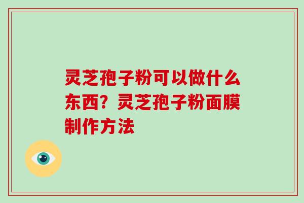 灵芝孢子粉可以做什么东西？灵芝孢子粉面膜制作方法