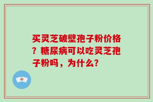 买灵芝破壁孢子粉价格？糖尿病可以吃灵芝孢子粉吗，为什么？