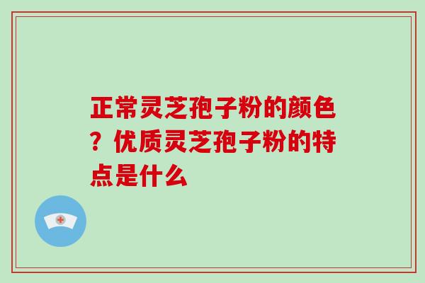 正常灵芝孢子粉的颜色？优质灵芝孢子粉的特点是什么