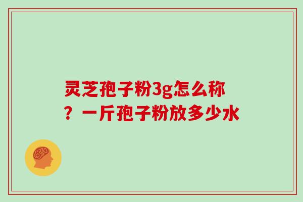 灵芝孢子粉3g怎么称？一斤孢子粉放多少水
