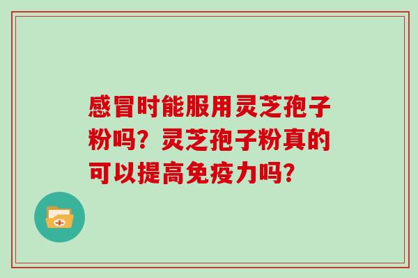 感冒时能服用灵芝孢子粉吗？灵芝孢子粉真的可以提高免疫力吗？