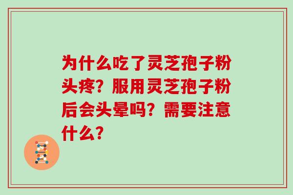 为什么吃了灵芝孢子粉头疼？服用灵芝孢子粉后会头晕吗？需要注意什么？