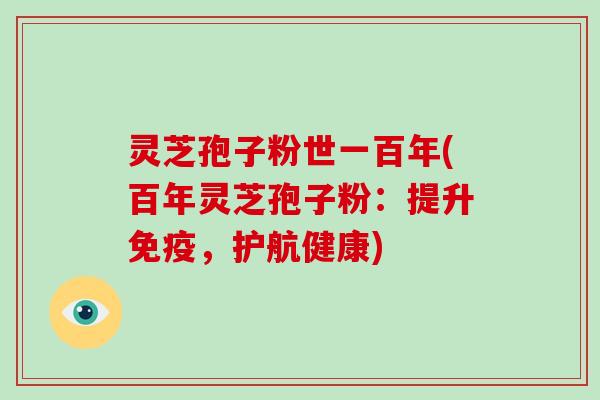 灵芝孢子粉世一百年(百年灵芝孢子粉：提升免疫，护航健康)
