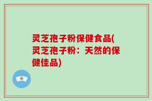 灵芝孢子粉保健食品(灵芝孢子粉：天然的保健佳品)