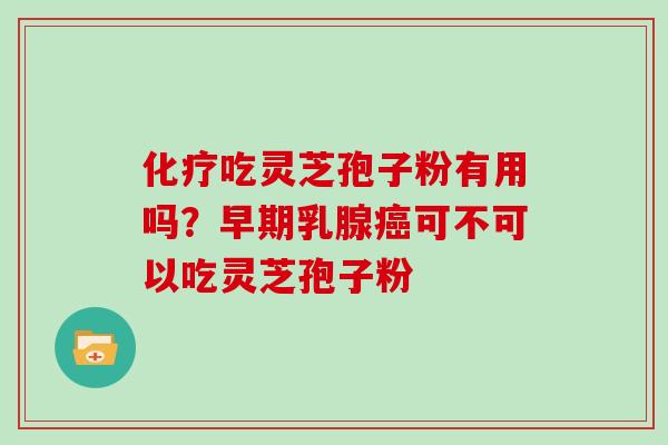 化疗吃灵芝孢子粉有用吗？早期乳腺癌可不可以吃灵芝孢子粉