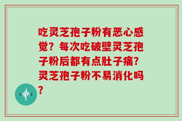 吃灵芝孢子粉有恶心感觉？每次吃破壁灵芝孢子粉后都有点肚子痛？灵芝孢子粉不易消化吗？