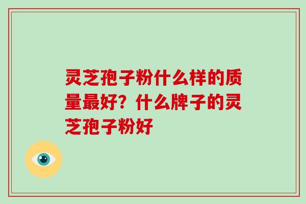 灵芝孢子粉什么样的质量最好？什么牌子的灵芝孢子粉好