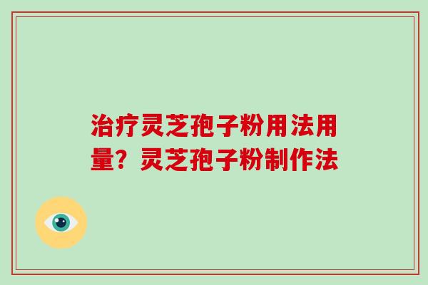 治疗灵芝孢子粉用法用量？灵芝孢子粉制作法