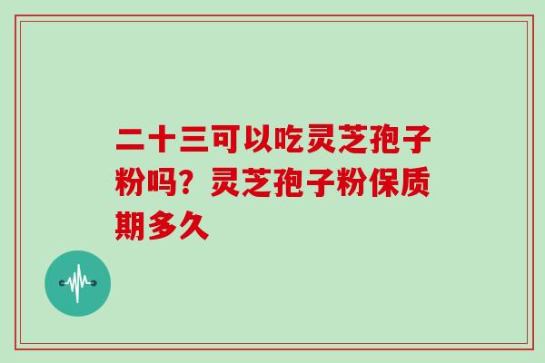 二十三可以吃灵芝孢子粉吗？灵芝孢子粉保质期多久