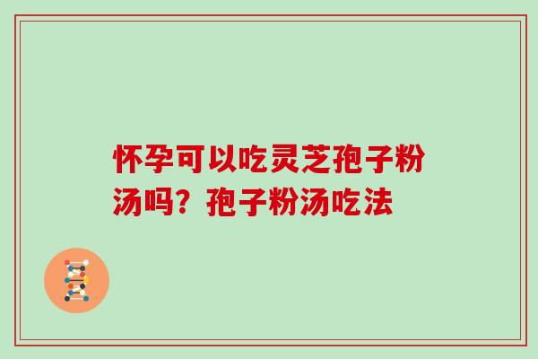 怀孕可以吃灵芝孢子粉汤吗？孢子粉汤吃法