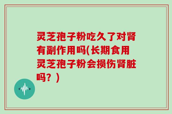 灵芝孢子粉吃久了对肾有副作用吗(长期食用灵芝孢子粉会损伤肾脏吗？)