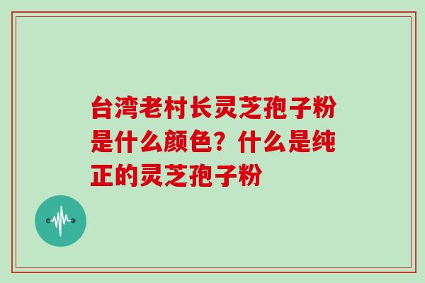 台湾老村长灵芝孢子粉是什么颜色？什么是纯正的灵芝孢子粉