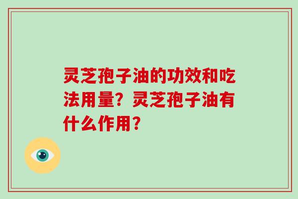 灵芝孢子油的功效和吃法用量？灵芝孢子油有什么作用？