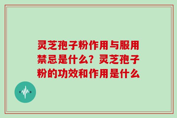 灵芝孢子粉作用与服用禁忌是什么？灵芝孢子粉的功效和作用是什么