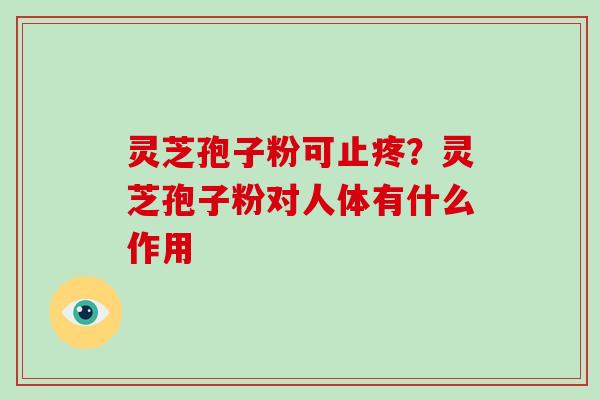 灵芝孢子粉可止疼？灵芝孢子粉对人体有什么作用