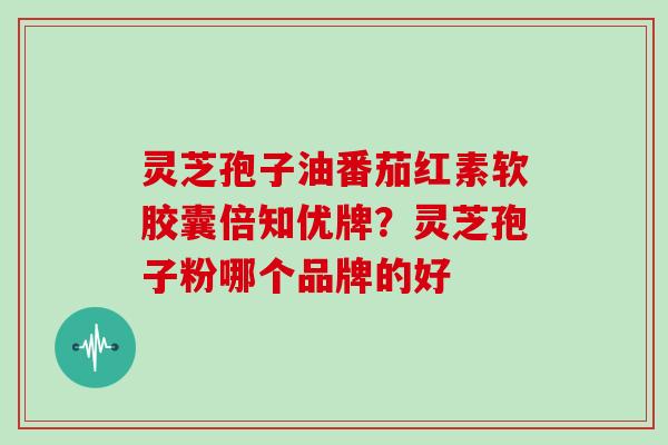 灵芝孢子油番茄红素软胶囊倍知优牌？灵芝孢子粉哪个品牌的好