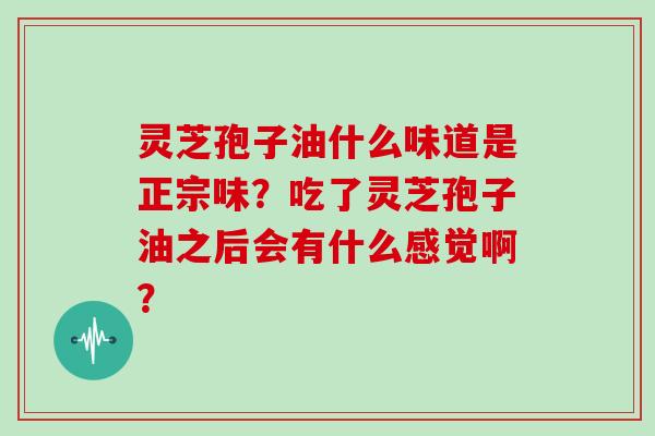 灵芝孢子油什么味道是正宗味？吃了灵芝孢子油之后会有什么感觉啊？