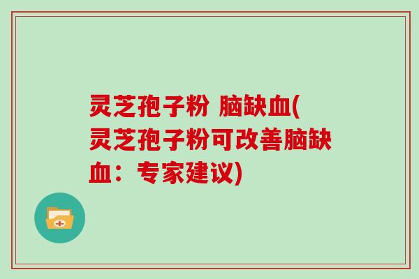 灵芝孢子粉 脑缺血(灵芝孢子粉可改善脑缺血：专家建议)-第1张图片-灵芝大师