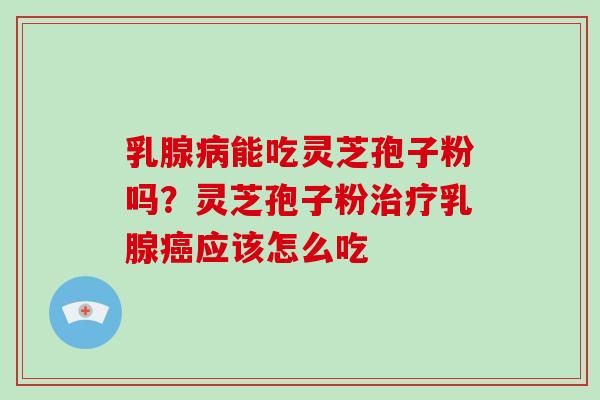 乳腺病能吃灵芝孢子粉吗?灵芝孢子粉治疗乳腺癌应该怎么吃-第1张图片-灵芝大师 乳腺病能吃灵芝孢子粉吗?灵芝孢子粉治疗乳腺癌应该怎么吃-第1张图片-灵芝大师