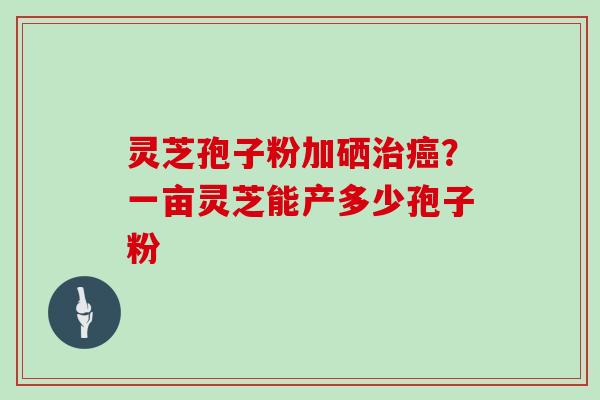 灵芝孢子粉加硒治癌?一亩灵芝能产多少孢子粉-第1张图片-灵芝大师 灵芝孢子粉加硒治癌?一亩灵芝能产多少孢子粉-第1张图片-灵芝大师