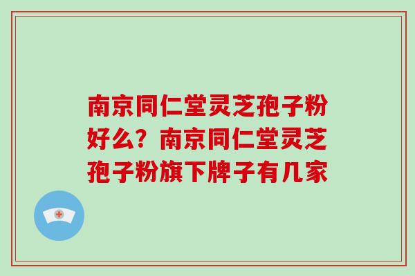 南京同仁堂灵芝孢子粉好么？南京同仁堂灵芝孢子粉旗下牌子有几家