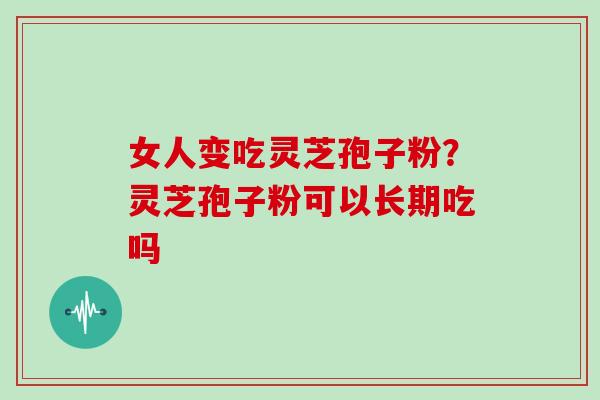 女人变吃灵芝孢子粉？灵芝孢子粉可以长期吃吗