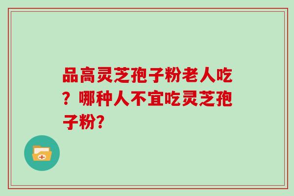 品高灵芝孢子粉老人吃？哪种人不宜吃灵芝孢子粉？