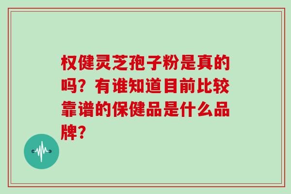 权健灵芝孢子粉是真的吗?有谁知道目前比较靠谱的保健品是什么品牌?-第1张图片-灵芝大师 权健灵芝孢子粉是真的吗?有谁知道目前比较靠谱的保健品是什么品牌?-第1张图片-灵芝大师