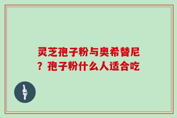 灵芝孢子粉与奥希替尼？孢子粉什么人适合吃