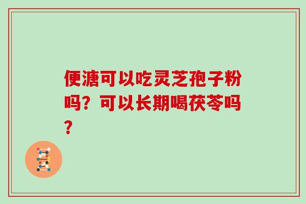 便溏可以吃灵芝孢子粉吗？可以长期喝茯苓吗？