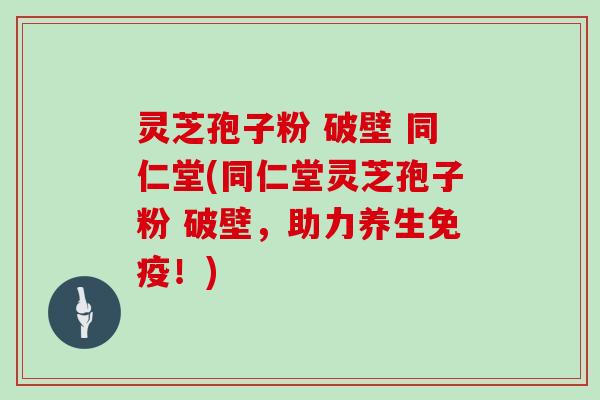 灵芝孢子粉 破壁 同仁堂(同仁堂灵芝孢子粉 破壁，助力养生免疫！)