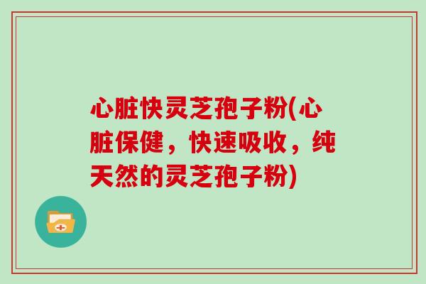 心脏快灵芝孢子粉(心脏保健，快速吸收，纯天然的灵芝孢子粉)