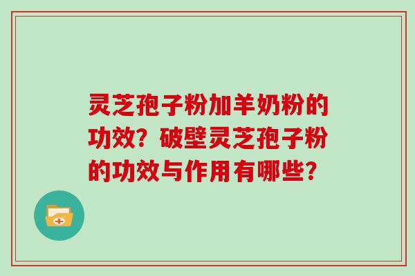 灵芝孢子粉加羊奶粉的功效？破壁灵芝孢子粉的功效与作用有哪些？