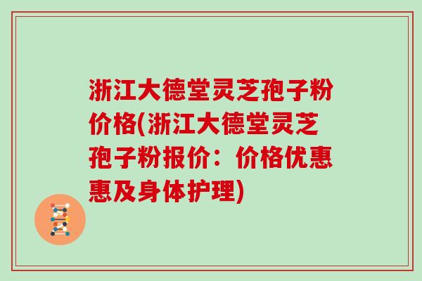 浙江大德堂灵芝孢子粉价格(浙江大德堂灵芝孢子粉报价：价格优惠惠及身体护理)