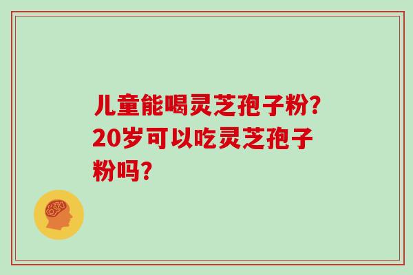 儿童能喝灵芝孢子粉？20岁可以吃灵芝孢子粉吗？