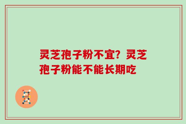 灵芝孢子粉不宜？灵芝孢子粉能不能长期吃