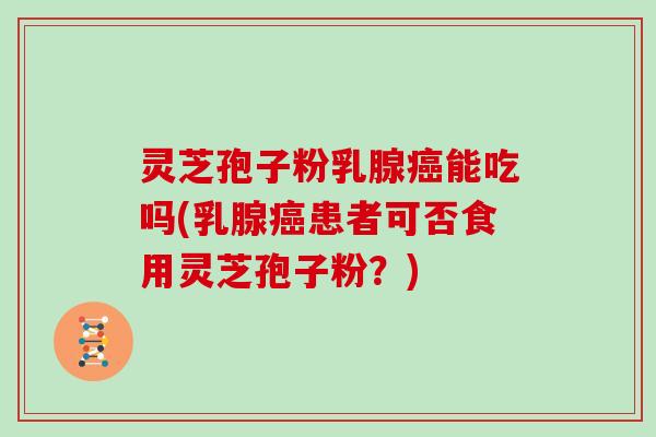 灵芝孢子粉乳腺癌能吃吗(乳腺癌患者可否食用灵芝孢子粉？)