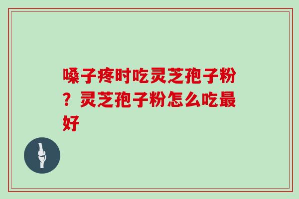 嗓子疼时吃灵芝孢子粉？灵芝孢子粉怎么吃最好