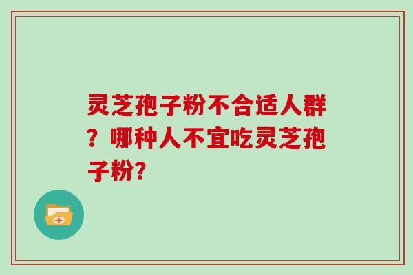 灵芝孢子粉不合适人群？哪种人不宜吃灵芝孢子粉？