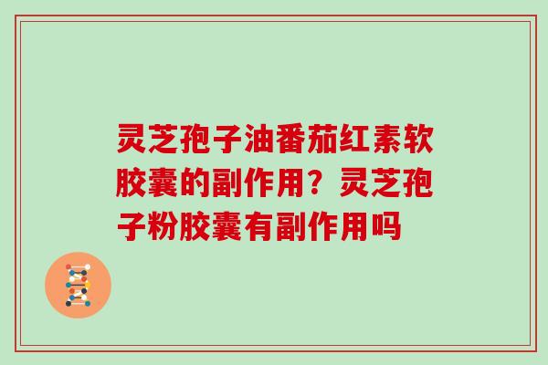 灵芝孢子油番茄红素软胶囊的副作用？灵芝孢子粉胶囊有副作用吗