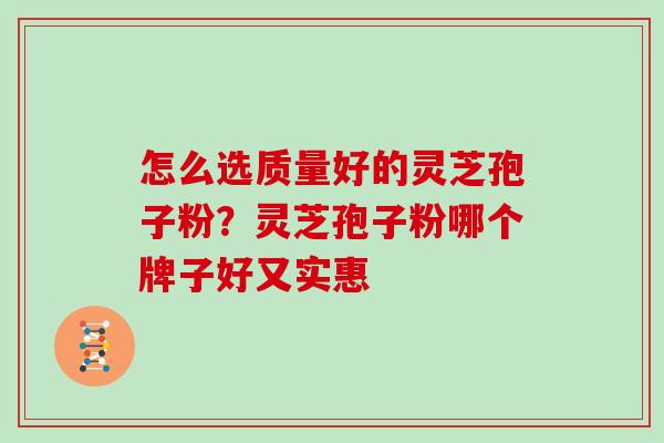怎么选质量好的灵芝孢子粉？灵芝孢子粉哪个牌子好又实惠
