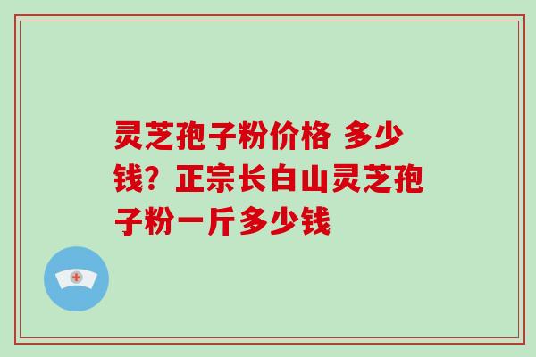 灵芝孢子粉价格 多少钱？正宗长白山灵芝孢子粉一斤多少钱